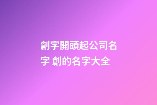 創字開頭起公司名字 創的名字大全-第1張-公司起名-玄機派